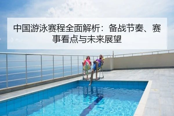中国游泳赛程全面解析：备战节奏、赛事看点与未来展望