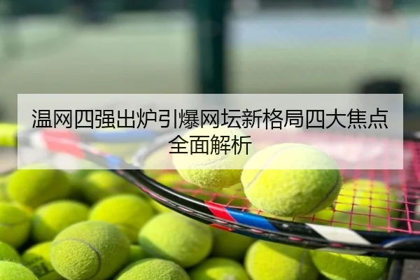 温网四强出炉引爆网坛新格局四大焦点全面解析