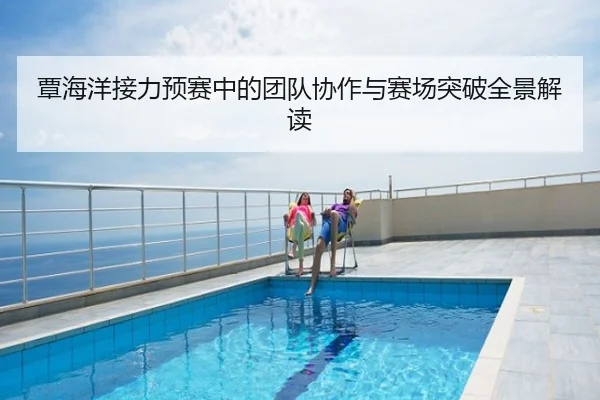 覃海洋接力预赛中的团队协作与赛场突破全景解读