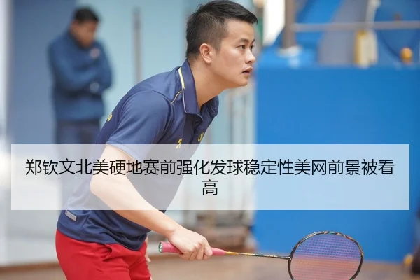 郑钦文北美硬地赛前强化发球稳定性美网前景被看高