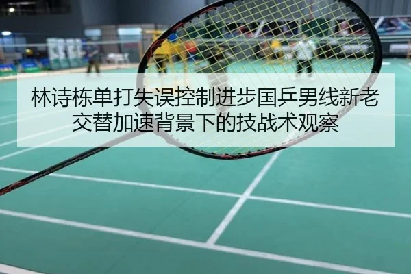 林诗栋单打失误控制进步国乒男线新老交替加速背景下的技战术观察