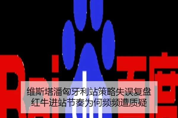 维斯塔潘匈牙利站策略失误复盘 红牛进站节奏为何频频遭质疑
