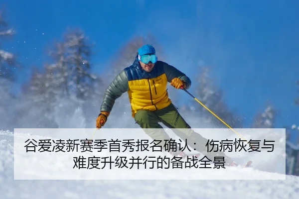 谷爱凌新赛季首秀报名确认：伤病恢复与难度升级并行的备战全景