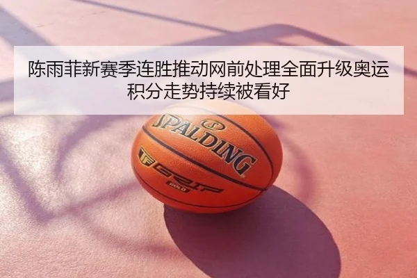 陈雨菲新赛季连胜推动网前处理全面升级奥运积分走势持续被看好