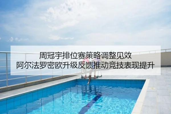 周冠宇排位赛策略调整见效 阿尔法罗密欧升级反馈推动竞技表现提升
