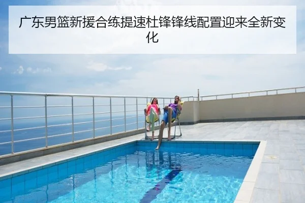 广东男篮新援合练提速杜锋锋线配置迎来全新变化